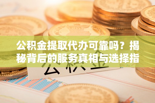 松北公积金提取代办可靠吗？揭秘背后的服务真相与选择指南