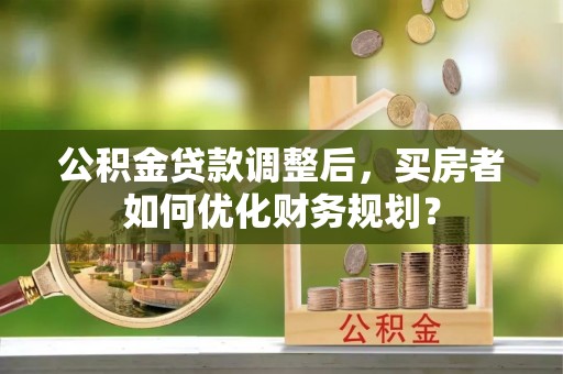 松北公积金贷款调整后，买房者如何优化财务规划？