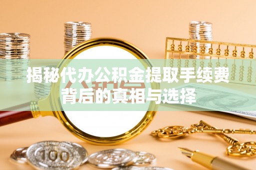 松北揭秘代办公积金提取手续费背后的真相与选择