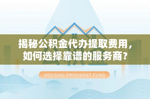 松北揭秘公积金代办提取费用，如何选择靠谱的服务商？