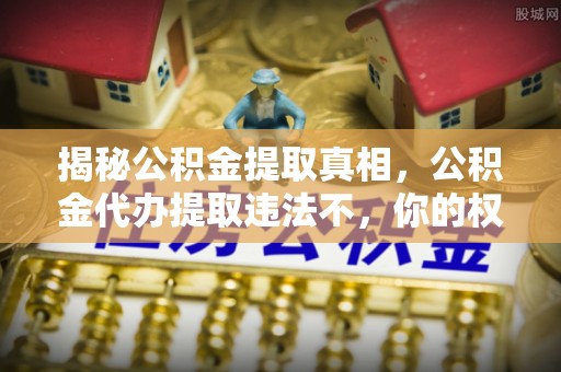 松北揭秘公积金提取真相，公积金代办提取违法不，你的权益如何保障？