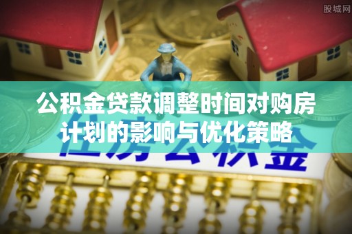 松北公积金贷款调整时间对购房计划的影响与优化策略