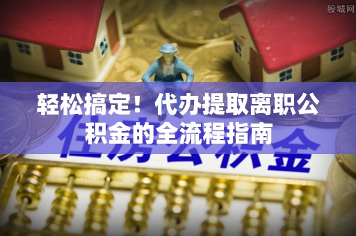 松北轻松搞定！代办提取离职公积金的全流程指南