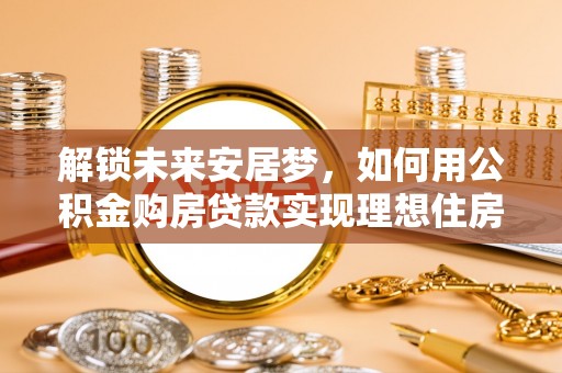 松北解锁未来安居梦，如何用公积金购房贷款实现理想住房计划