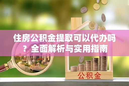 松北住房公积金提取可以代办吗？全面解析与实用指南