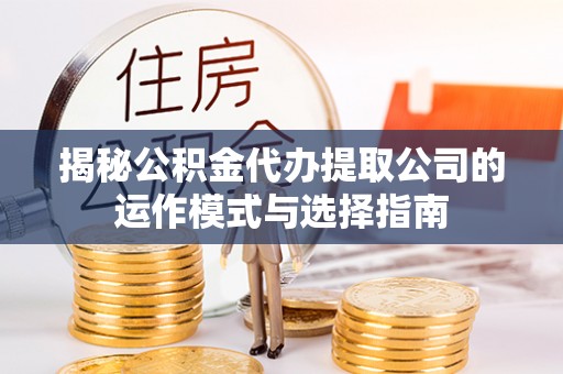 松北揭秘公积金代办提取公司的运作模式与选择指南