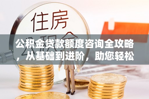 松北公积金贷款额度咨询全攻略，从基础到进阶，助您轻松掌握关键要点