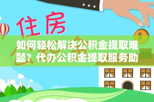 松北如何轻松解决公积金提取难题？代办公积金提取服务助您一臂之力