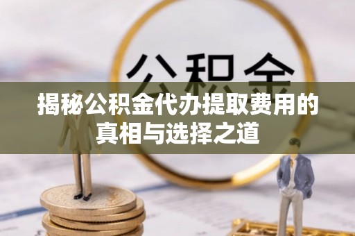松北揭秘公积金代办提取费用的真相与选择之道
