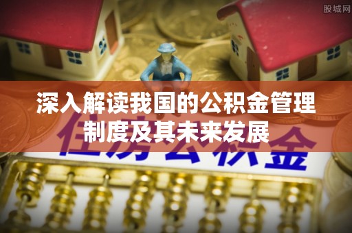 松北深入解读我国的公积金管理制度及其未来发展