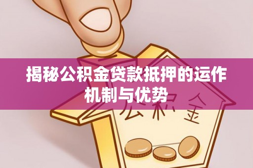 松北揭秘公积金贷款抵押的运作机制与优势