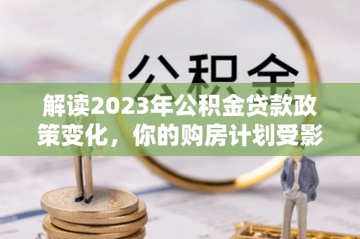 松北解读2023年公积金贷款政策变化，你的购房计划受影响了吗？