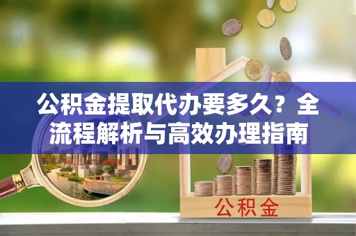 松北公积金提取代办要多久？全流程解析与高效办理指南