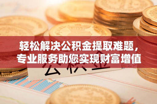 松北轻松解决公积金提取难题，专业服务助您实现财富增值——代办公积金提取