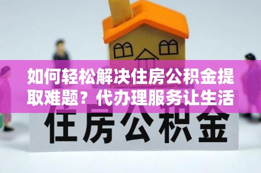 松北如何轻松解决住房公积金提取难题？代办理服务让生活更简单