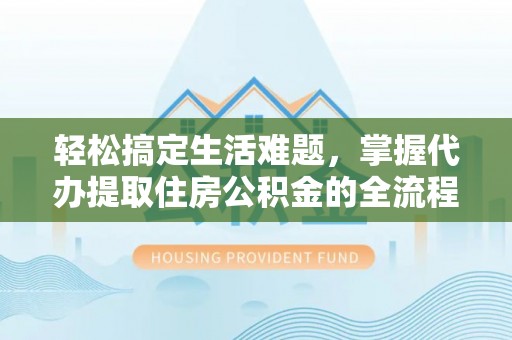 松北轻松搞定生活难题，掌握代办提取住房公积金的全流程