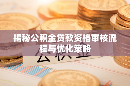 松北揭秘公积金贷款资格审核流程与优化策略