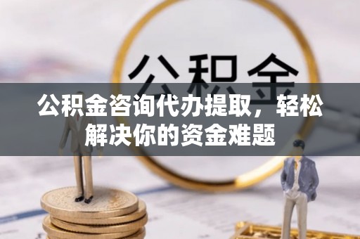 松北公积金咨询代办提取，轻松解决你的资金难题