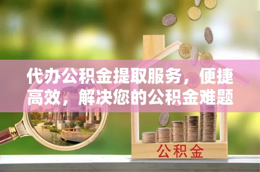 松北代办公积金提取服务，便捷高效，解决您的公积金难题