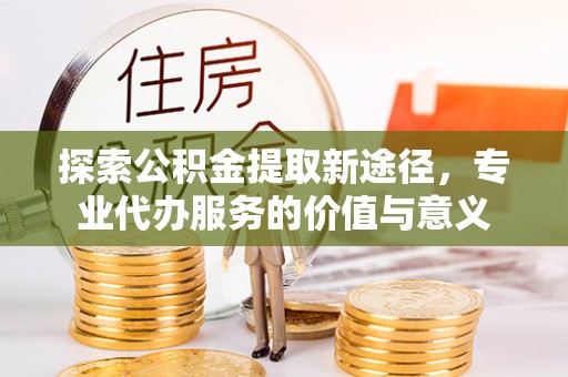 松北探索公积金提取新途径，专业代办服务的价值与意义