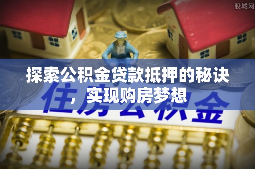 松北探索公积金贷款抵押的秘诀，实现购房梦想