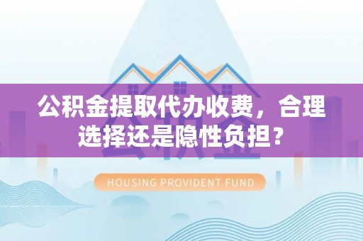 松北公积金提取代办收费，合理选择还是隐性负担？