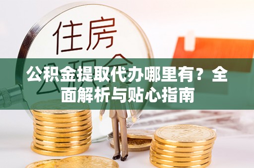 松北公积金提取代办哪里有？全面解析与贴心指南