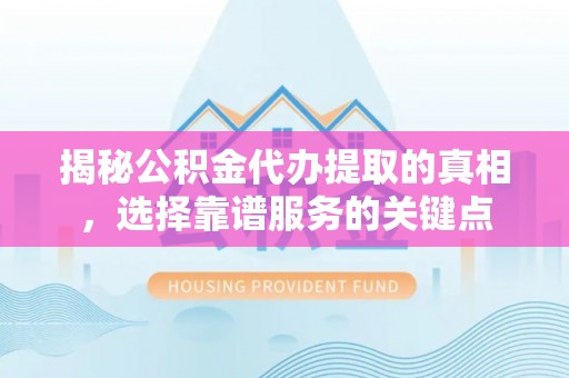 松北揭秘公积金代办提取的真相，选择靠谱服务的关键点