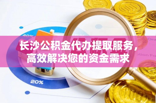 松北长沙公积金代办提取服务，高效解决您的资金需求