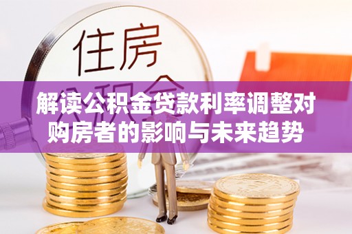 松北解读公积金贷款利率调整对购房者的影响与未来趋势
