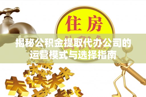 松北揭秘公积金提取代办公司的运营模式与选择指南