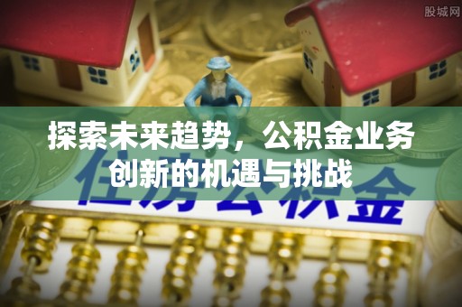松北探索未来趋势，公积金业务创新的机遇与挑战