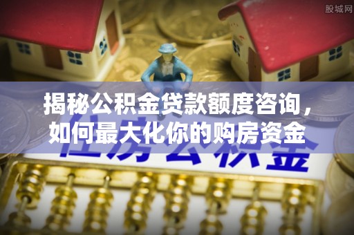松北揭秘公积金贷款额度咨询，如何最大化你的购房资金