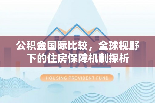 松北公积金国际比较，全球视野下的住房保障机制探析