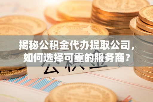 松北揭秘公积金代办提取公司，如何选择可靠的服务商？