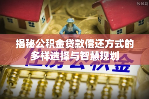 松北揭秘公积金贷款偿还方式的多样选择与智慧规划