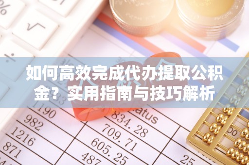 松北如何高效完成代办提取公积金？实用指南与技巧解析