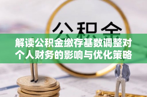 松北解读公积金缴存基数调整对个人财务的影响与优化策略