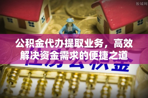 松北公积金代办提取业务，高效解决资金需求的便捷之道