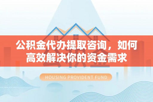 松北公积金代办提取咨询，如何高效解决你的资金需求