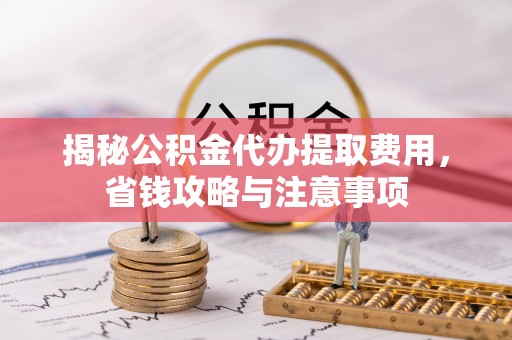 松北揭秘公积金代办提取费用，省钱攻略与注意事项