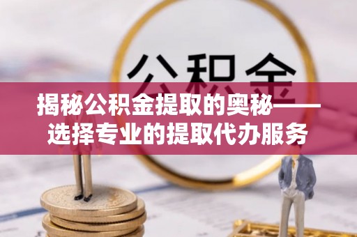 松北揭秘公积金提取的奥秘——选择专业的提取代办服务