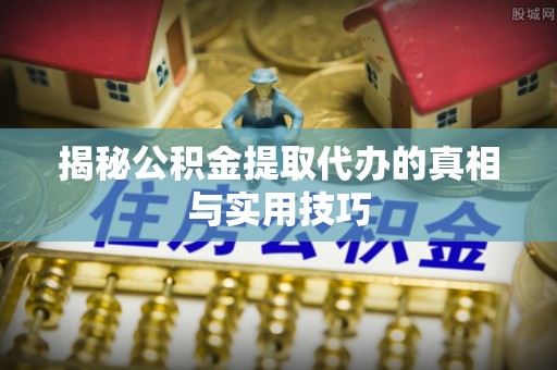 松北揭秘公积金提取代办的真相与实用技巧