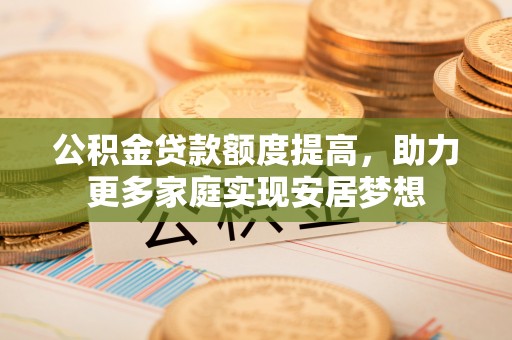 松北公积金贷款额度提高，助力更多家庭实现安居梦想