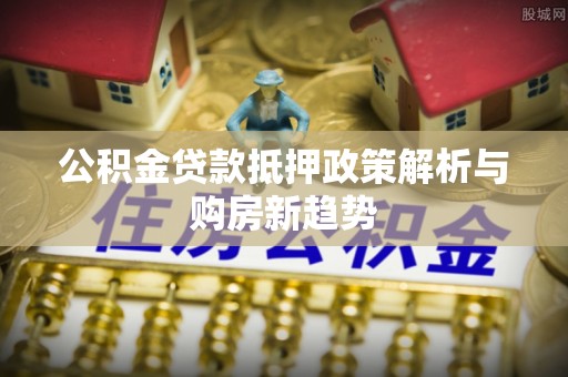 松北公积金贷款抵押政策解析与购房新趋势