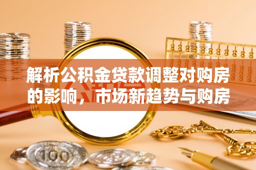 松北解析公积金贷款调整对购房的影响，市场新趋势与购房者策略