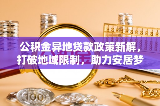 松北公积金异地贷款政策新解，打破地域限制，助力安居梦想