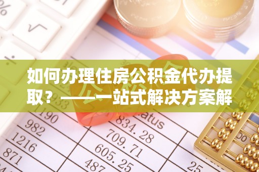 松北如何办理住房公积金代办提取？——一站式解决方案解析